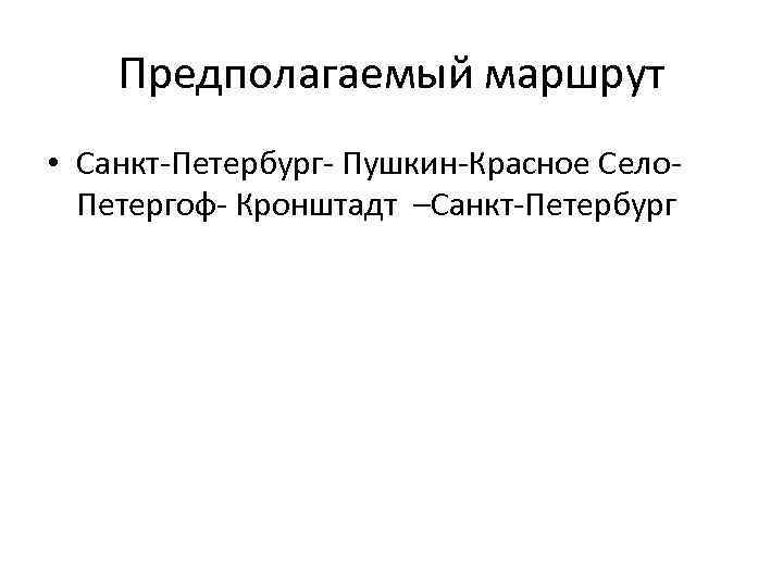 Предполагаемый маршрут • Санкт-Петербург- Пушкин-Красное Село. Петергоф- Кронштадт –Санкт-Петербург 