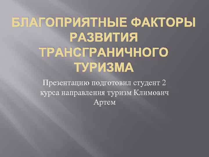 БЛАГОПРИЯТНЫЕ ФАКТОРЫ РАЗВИТИЯ ТРАНСГРАНИЧНОГО ТУРИЗМА Презентацию подготовил студент 2 курса направления туризм Климович Артем