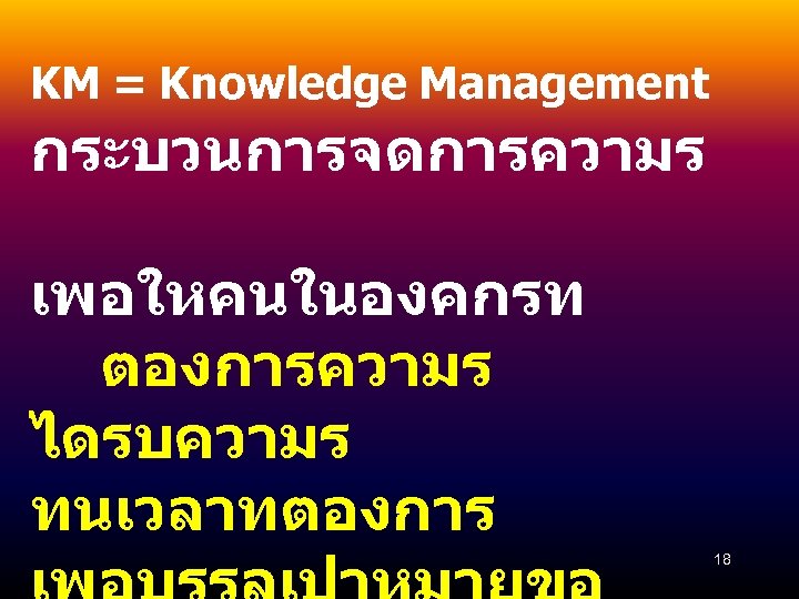 KM = Knowledge Management กระบวนการจดการความร เพอใหคนในองคกรท ตองการความร ไดรบความร ทนเวลาทตองการ 18 
