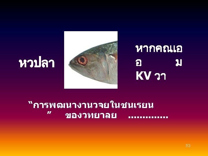 หวปลา หากคณเอ อ ม KV วา “การพฒนางานวจยในชนเรยน ” ของวทยาลย. . . 53 
