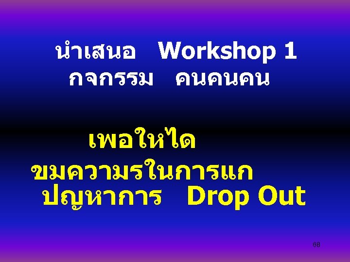 นำเสนอ Workshop 1 กจกรรม คนคนคน เพอใหได ขมความรในการแก ปญหาการ Drop Out 68 