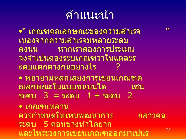 คำแนะนำ • “ เกณฑคณลกษณะของความสำเรจ ” เนองจากความสำเรจมหลายระดบ ดงนน หากเราตองการประเมน จงจำเปนตองระบเกณฑวาในแตละร ะดบแตกตางกนอยางไร ? • พยายามหลกเลยงการเขยนเกณฑค ณลกษณะในแบบขนบนได