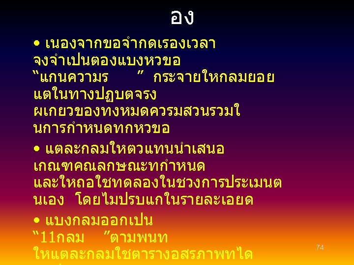 อง • เนองจากขอจำกดเรองเวลา จงจำเปนตองแบงหวขอ “แกนความร ” กระจายใหกลมยอย แตในทางปฏบตจรง ผเกยวของทงหมดควรมสวนรวมใ นการกำหนดทกหวขอ • แตละกลมใหตวแทนนำเสนอ เกณฑคณลกษณะทกำหนด และใหถอใชทดลองในชวงการประเมนต