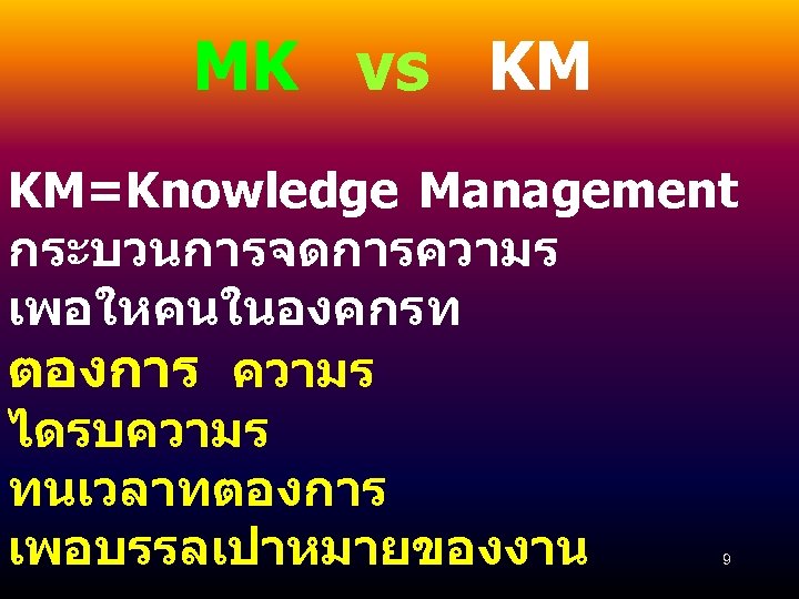 MK vs KM KM=Knowledge Management กระบวนการจดการความร เพอใหคนในองคกรท ตองการ ความร ไดรบความร ทนเวลาทตองการ เพอบรรลเปาหมายของงาน 9 