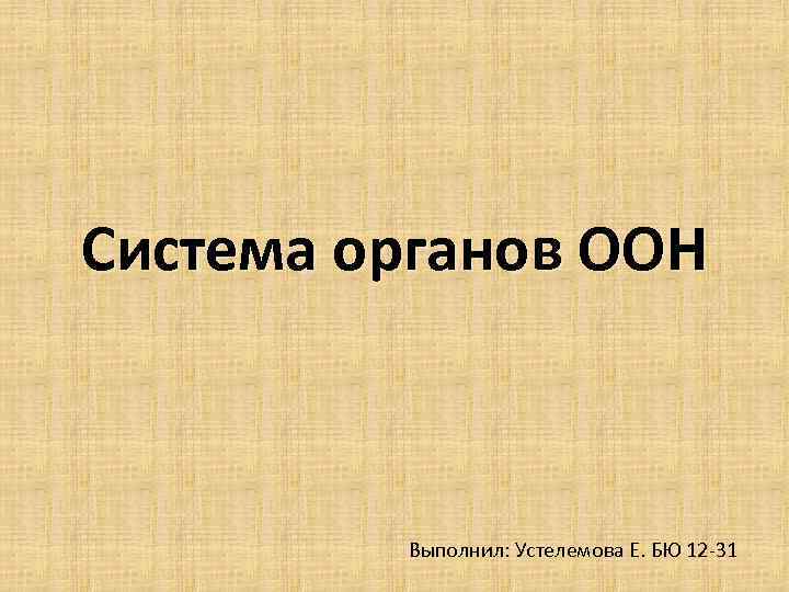 Система органов ООН Выполнил: Устелемова Е. БЮ 12 -31 