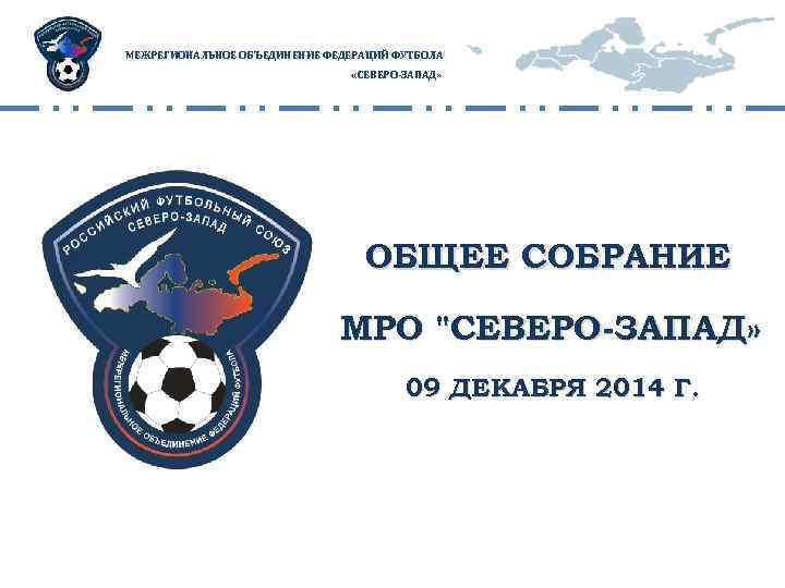 МЕЖРЕГИОНАЛЬНОЕ ОБЪЕДИНЕНИЕ ФЕДЕРАЦИЙ ФУТБОЛА «СЕВЕРО-ЗАПАД» ОБЩЕЕ СОБРАНИЕ МРО "СЕВЕРО-ЗАПАД» 09 ДЕКАБРЯ 2014 Г. 