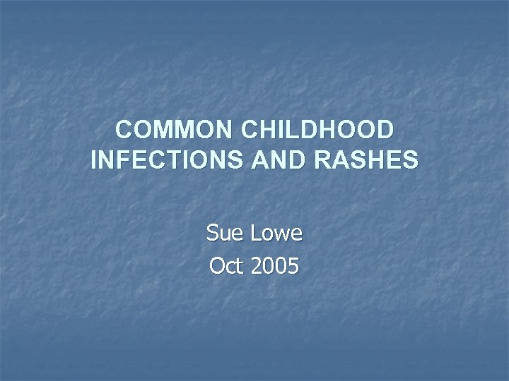 COMMON CHILDHOOD INFECTIONS AND RASHES Sue Lowe Oct 2005 