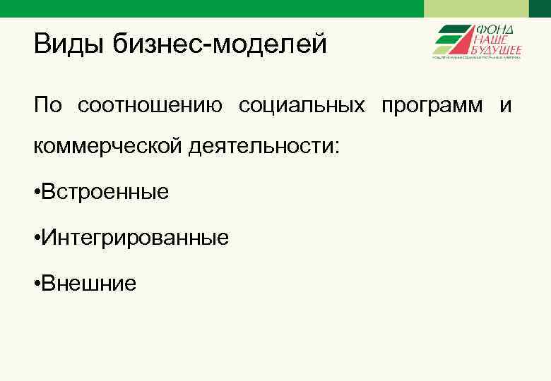 Виды бизнес-моделей По соотношению социальных программ и коммерческой деятельности: • Встроенные • Интегрированные •