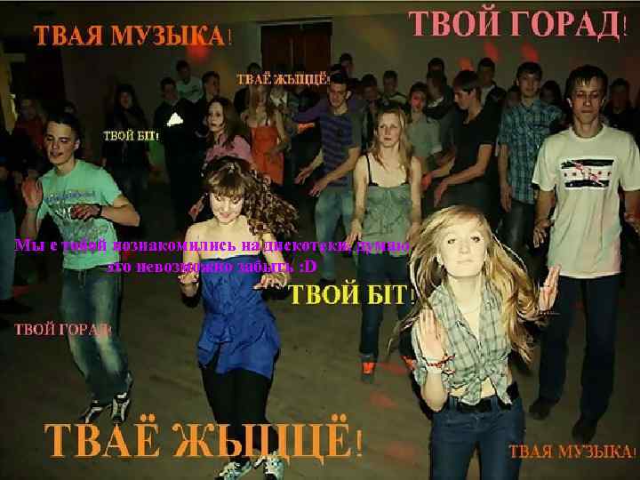 Мы с тобой познакомились на дискотеки, думаю это невозможно забыть : D 