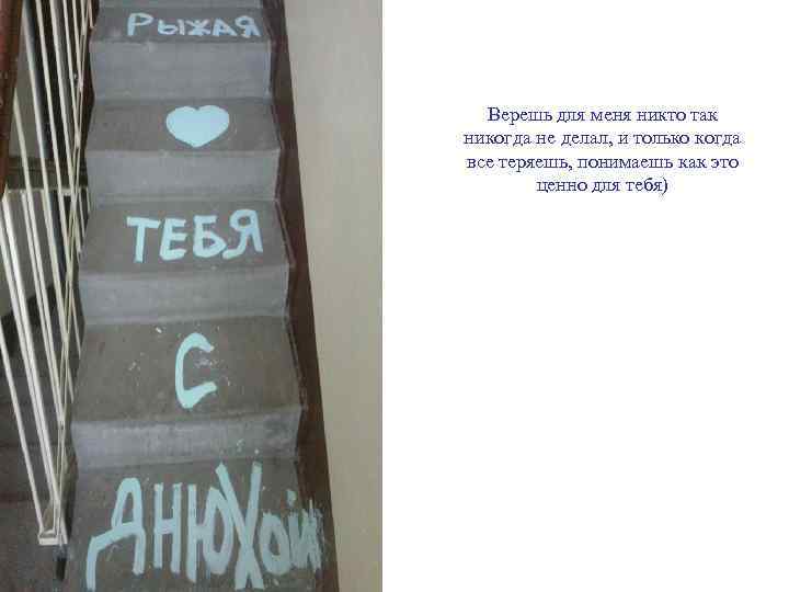 Верешь для меня никто так никогда не делал, и только когда все теряешь, понимаешь