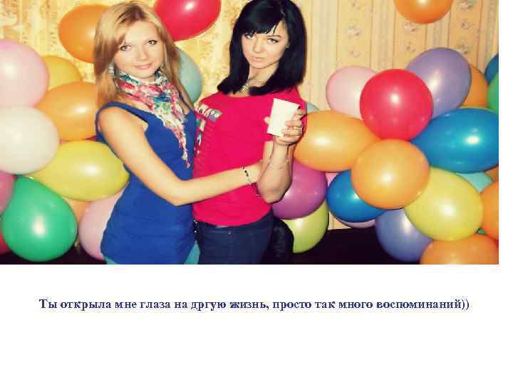 Ты открыла мне глаза на дргую жизнь, просто так много воспоминаний)) 