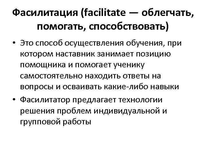 Фасилитация (facilitate — облегчать, помогать, способствовать) • Это способ осуществления обучения, при котором наставник