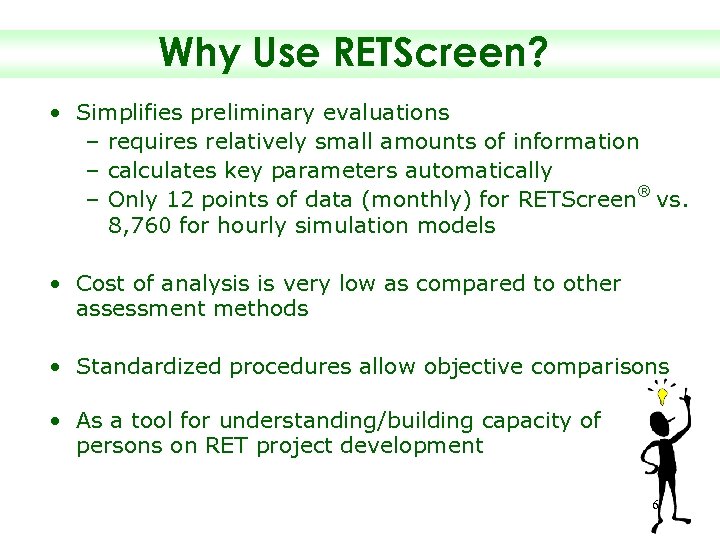 Why Use RETScreen? • Simplifies preliminary evaluations – requires relatively small amounts of information