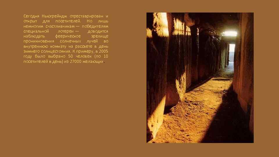 Сегодня Ньюгрейндж отреставрирован и открыт для посетителей. Но лишь немногим счастливчикам — победителям специальной