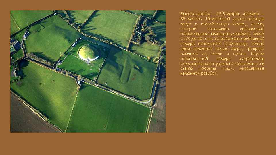 Высота кургана — 13, 5 метров, диаметр — 85 метров. 19 -метровой длины коридор