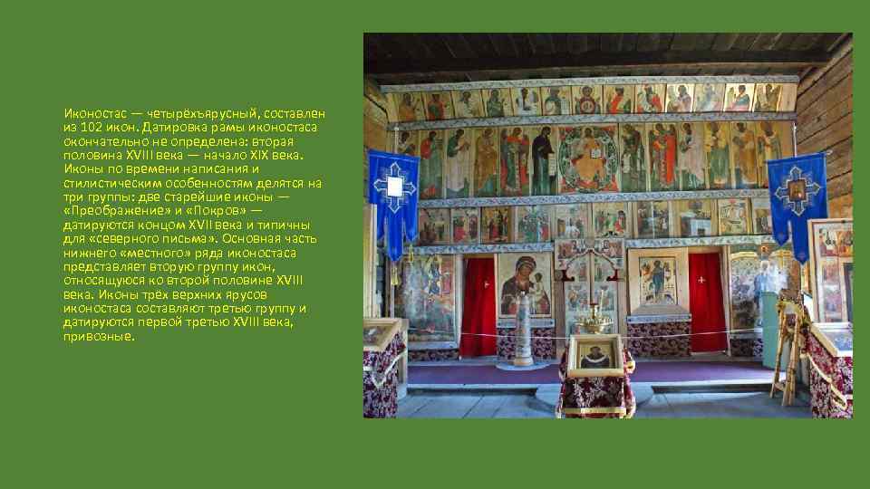 Иконостас — четырёхъярусный, составлен из 102 икон. Датировка рамы иконостаса окончательно не определена: вторая