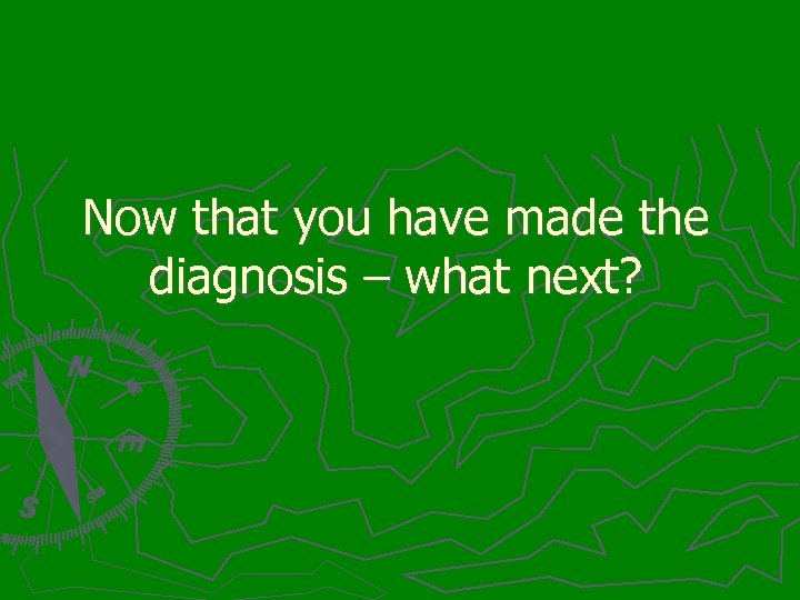 Now that you have made the diagnosis – what next? 