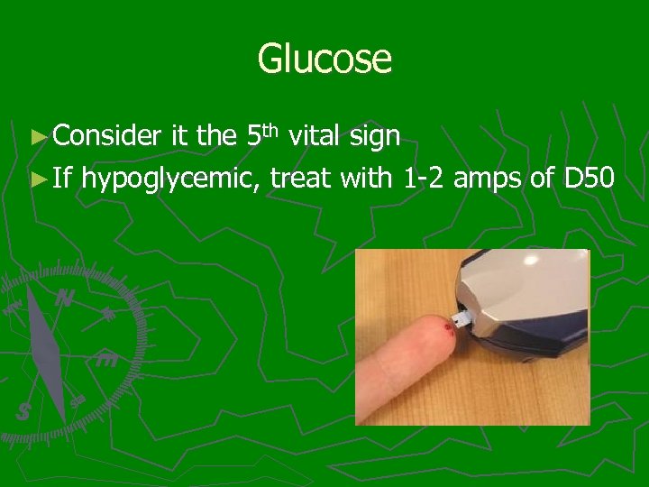 Glucose ► Consider it the 5 th vital sign ► If hypoglycemic, treat with