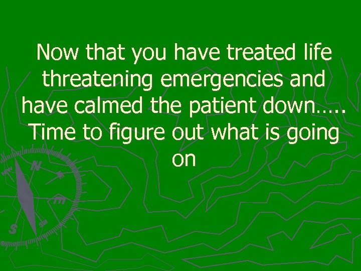 Now that you have treated life threatening emergencies and have calmed the patient down….