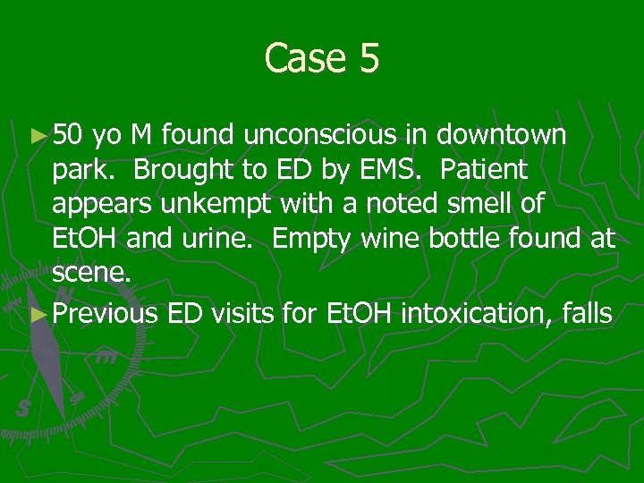 Case 5 ► 50 yo M found unconscious in downtown park. Brought to ED