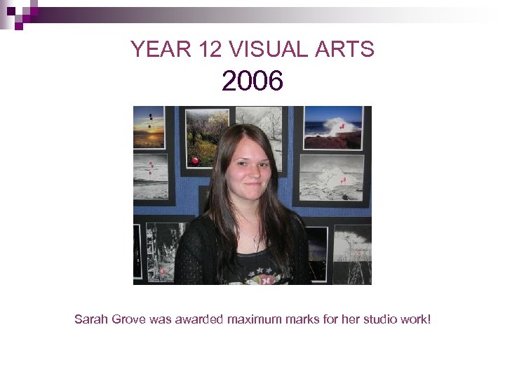 YEAR 12 VISUAL ARTS 2006 Sarah Grove was awarded maximum marks for her studio