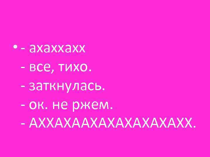  • - ахаххахх - все, тихо. - заткнулась. - ок. не ржем. -