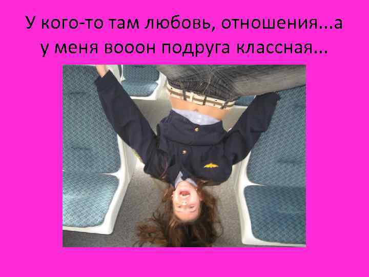 У кого-то там любовь, отношения. . . а у меня вооон подруга классная. .