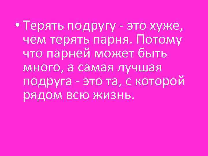  • Терять подругу - это хуже, чем терять парня. Потому что парней может