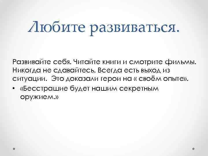 Любите развиваться. Развивайте себя. Читайте книги и смотрите фильмы. Никогда не сдавайтесь. Всегда есть
