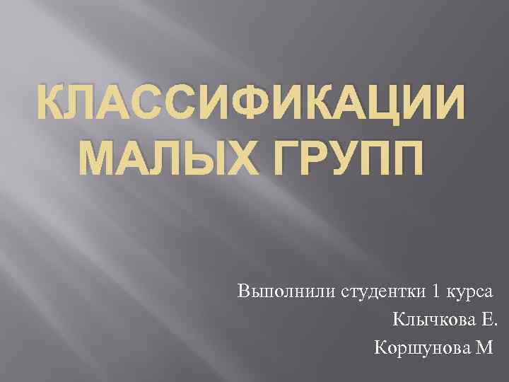 КЛАССИФИКАЦИИ МАЛЫХ ГРУПП Выполнили студентки 1 курса Клычкова Е. Коршунова М 