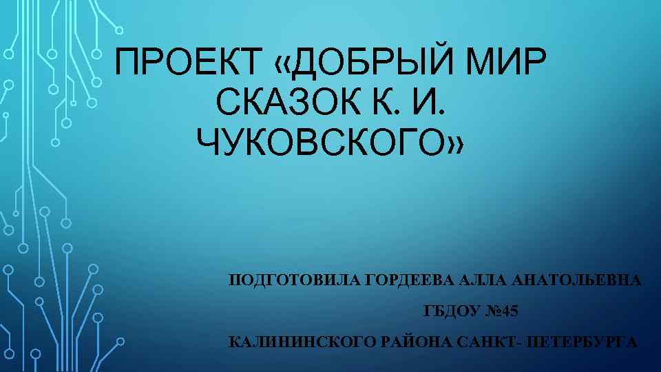 ПРОЕКТ «ДОБРЫЙ МИР СКАЗОК К. И. ЧУКОВСКОГО» ПОДГОТОВИЛА ГОРДЕЕВА АЛЛА АНАТОЛЬЕВНА ГБДОУ № 45