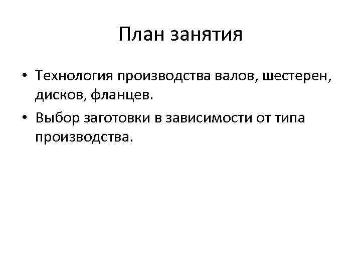 План занятия • Технология производства валов, шестерен, дисков, фланцев. • Выбор заготовки в зависимости