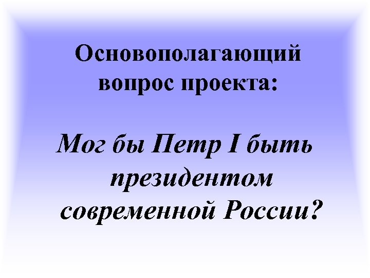 Основополагающий вопрос проекта: Мог бы Петр I быть президентом современной России? 