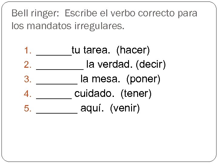 Bell ringer: Escribe el verbo correcto para los mandatos irregulares. 1. ______tu tarea. (hacer)