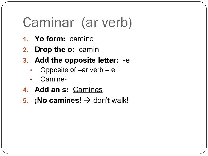 Caminar (ar verb) 1. Yo form: camino 2. Drop the o: camin 3. Add