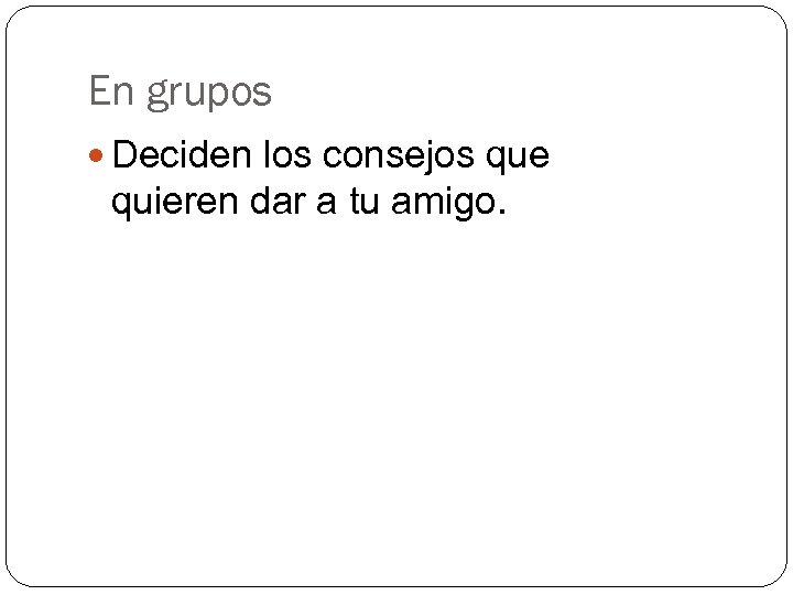 En grupos Deciden los consejos que quieren dar a tu amigo. 