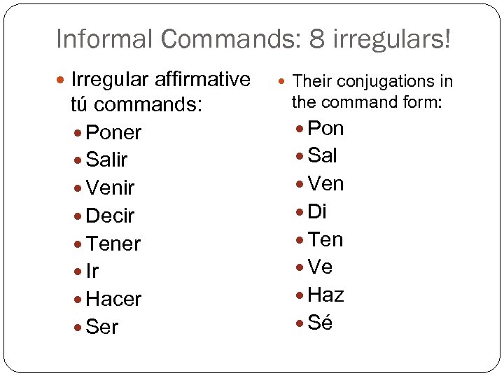 Informal Commands: 8 irregulars! Irregular affirmative tú commands: Poner Salir Venir Decir Tener Ir