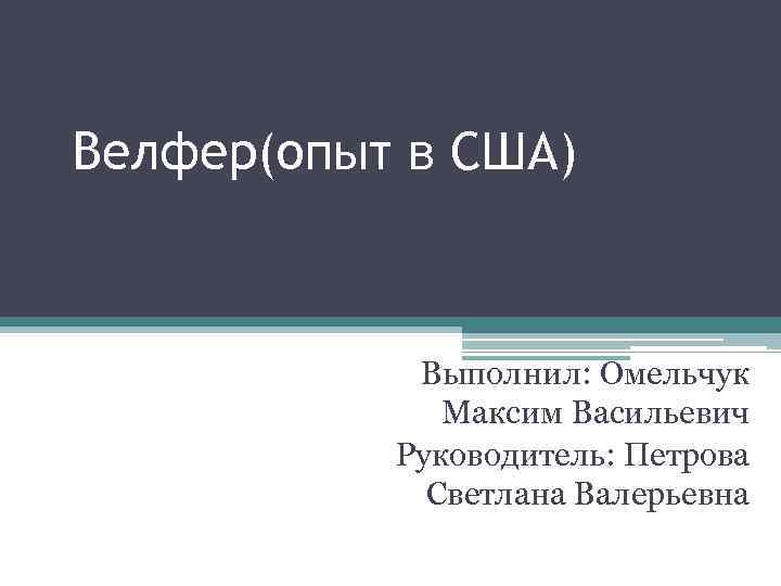 Велфер(опыт в США) Выполнил: Омельчук Максим Васильевич Руководитель: Петрова Светлана Валерьевна 