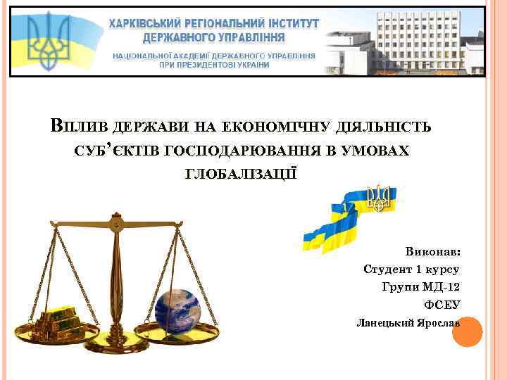 ВПЛИВ ДЕРЖАВИ НА ЕКОНОМІЧНУ ДІЯЛЬНІСТЬ СУБ’ЄКТІВ ГОСПОДАРЮВАННЯ В УМОВАХ ГЛОБАЛІЗАЦІЇ Виконав: Студент 1 курсу