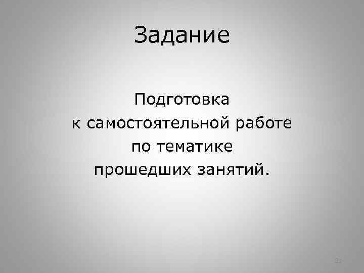 Задание Подготовка к самостоятельной работе по тематике прошедших занятий. 21 