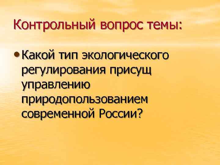 Контрольный вопрос темы: • Какой тип экологического регулирования присущ управлению природопользованием современной России? 