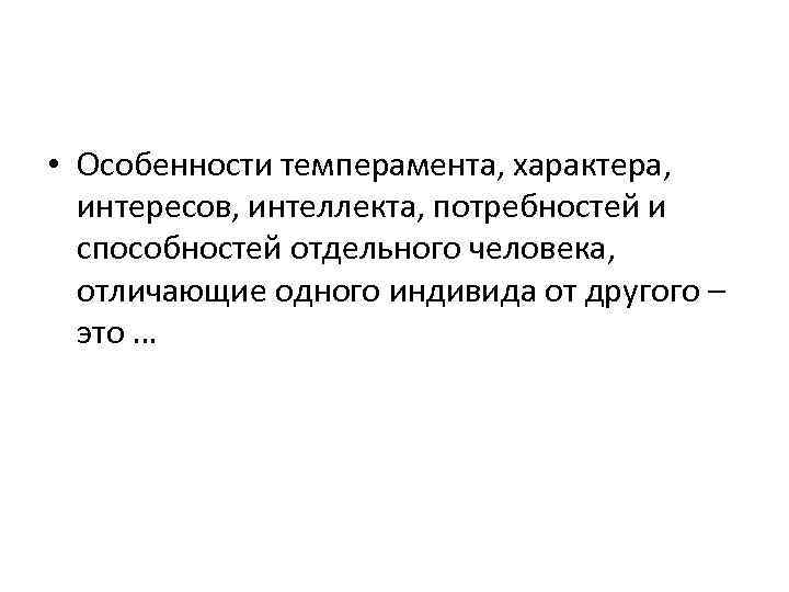  • Особенности темперамента, характера, интересов, интеллекта, потребностей и способностей отдельного человека, отличающие одного