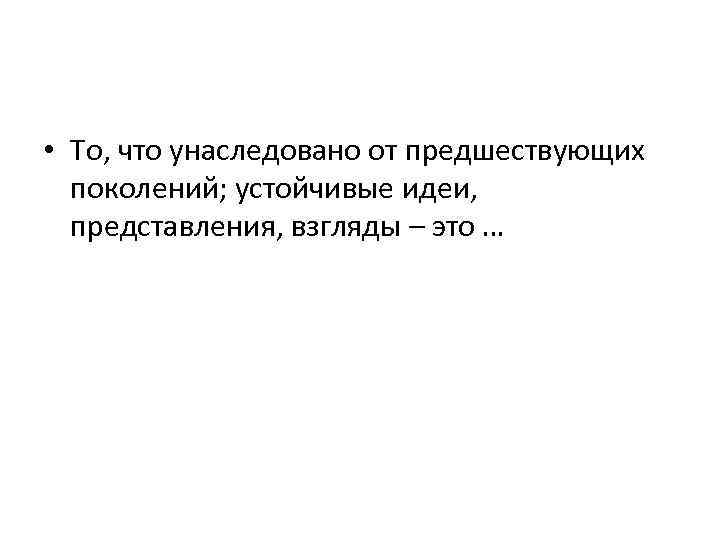  • То, что унаследовано от предшествующих поколений; устойчивые идеи, представления, взгляды – это