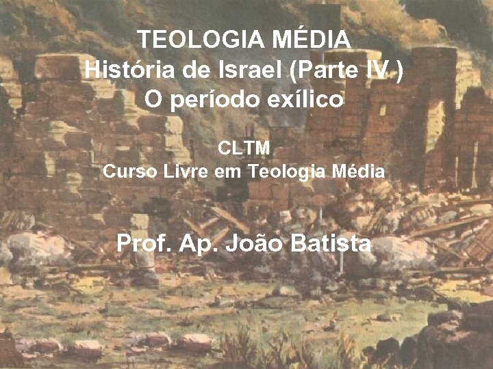 TEOLOGIA MÉDIA História de Israel (Parte IV ) O período exílico CLTM Curso Livre