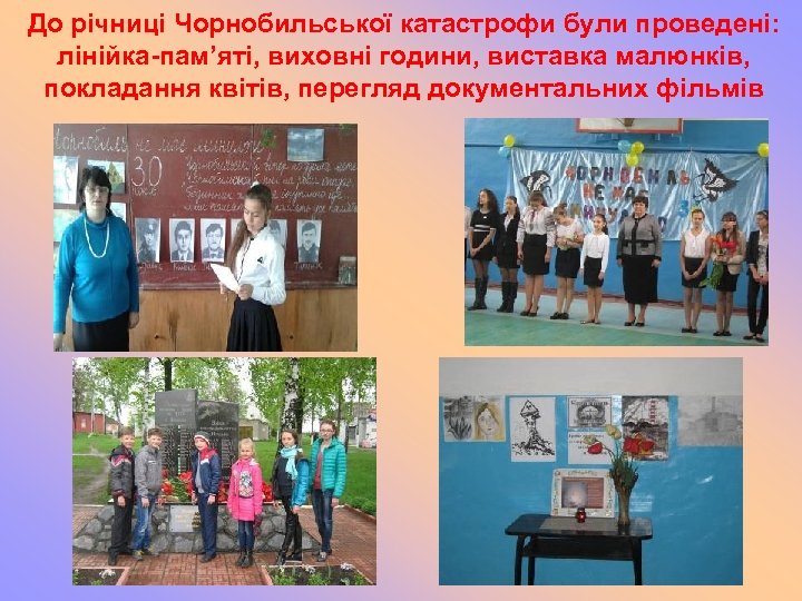 До річниці Чорнобильської катастрофи були проведені: лінійка-пам’яті, виховні години, виставка малюнків, покладання квітів, перегляд