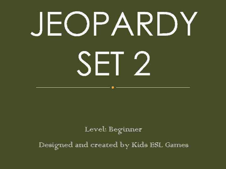 JEOPARDY SET 2 Level: Beginner Designed and created by Kids ESL Games 