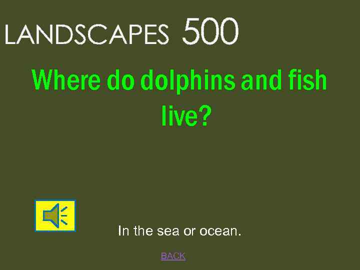 LANDSCAPES 500 Where do dolphins and fish live? In the sea or ocean. BACK