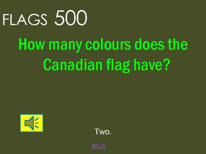 FLAGS 500 How many colours does the Canadian flag have? Two. BACK 