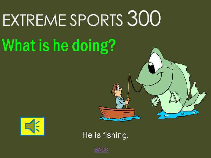 EXTREME SPORTS 300 What is he doing? He is fishing. BACK 