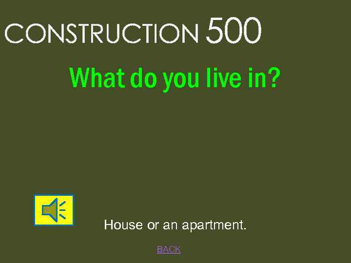 CONSTRUCTION 500 What do you live in? House or an apartment. BACK 